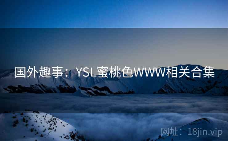 国外趣事:YSL蜜桃色WWW相关合集 第2张 国外趣事:YSL蜜桃色WWW相关合集 第2张