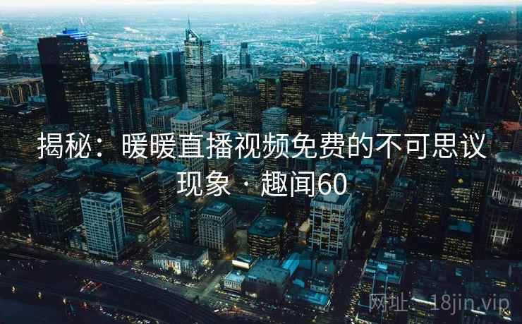 揭秘:暖暖直播视频免费的不可思议现象 · 趣闻60 第2张 揭秘:暖暖直播视频免费的不可思议现象 · 趣闻60 第2张