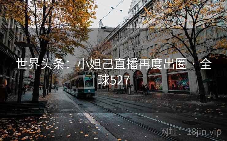 世界头条：小妲己直播再度出圈 · 全球527