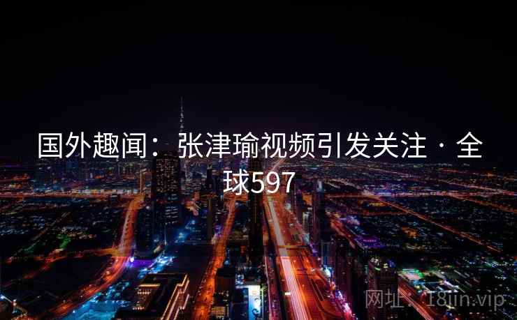 国外趣闻:张津瑜视频引发关注 · 全球597 第2张 国外趣闻:张津瑜视频引发关注 · 全球597 第2张