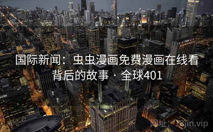 国际新闻：虫虫漫画免费漫画在线看背后的故事 · 全球401