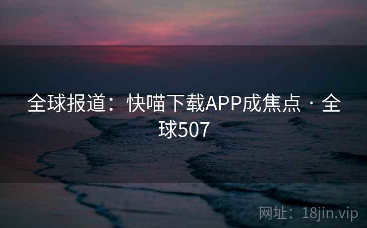 全球报道:快喵下载APP成焦点 · 全球507 第2张 全球报道:快喵下载APP成焦点 · 全球507 第2张
