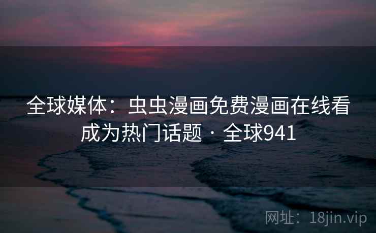 全球媒体:虫虫漫画免费漫画在线看成为热门话题 · 全球941 第2张 全球媒体:虫虫漫画免费漫画在线看成为热门话题 · 全球941 第2张