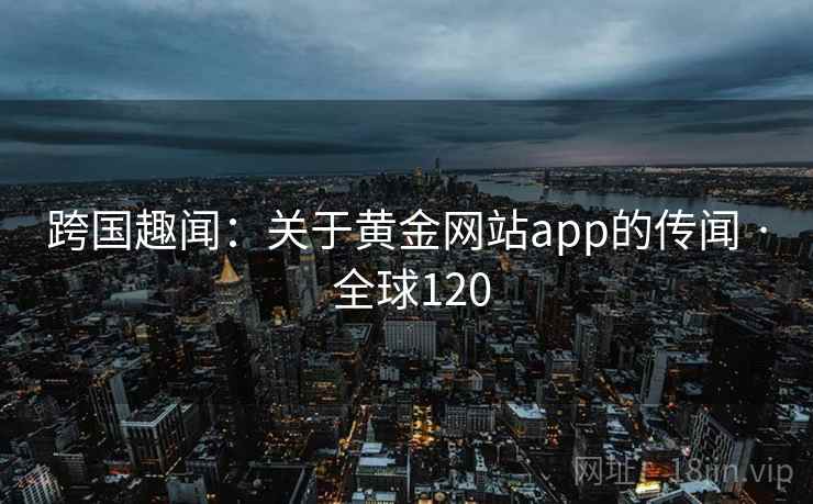 跨国趣闻:关于黄金网站app的传闻 · 全球120 第2张 跨国趣闻:关于黄金网站app的传闻 · 全球120 第2张