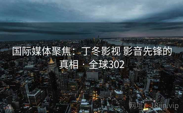 国际媒体聚焦:丁冬影视 影音先锋的真相 · 全球302 第2张 国际媒体聚焦:丁冬影视 影音先锋的真相 · 全球302 第2张
