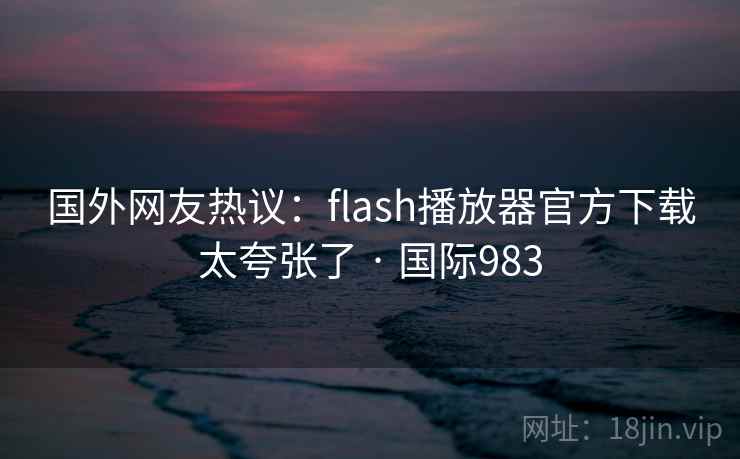 国外网友热议：flash播放器官方下载太夸张了 · 国际983