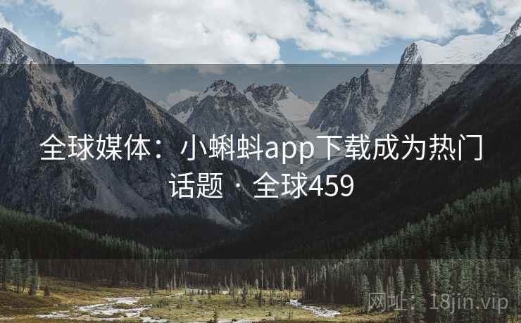全球媒体:小蝌蚪app下载成为热门话题 · 全球459 第2张 全球媒体:小蝌蚪app下载成为热门话题 · 全球459 第2张