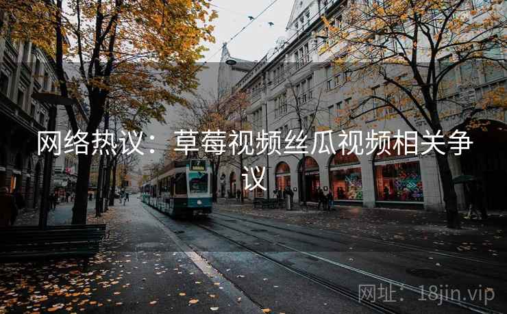 网络热议：草莓视频丝瓜视频相关争议