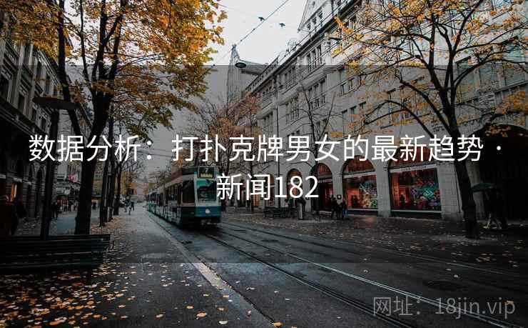 数据分析:打扑克牌男女的最新趋势 · 新闻182 第2张 数据分析:打扑克牌男女的最新趋势 · 新闻182 第2张