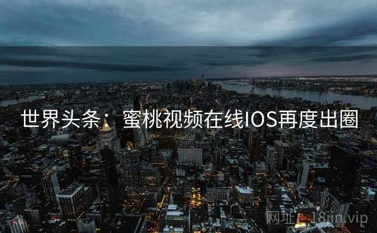 世界头条：蜜桃视频在线IOS再度出圈  第2张