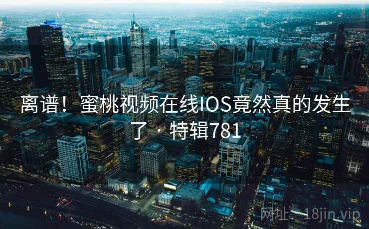 离谱!蜜桃视频在线IOS竟然真的发生了 · 特辑781 第1张 离谱!蜜桃视频在线IOS竟然真的发生了 · 特辑781 第1张