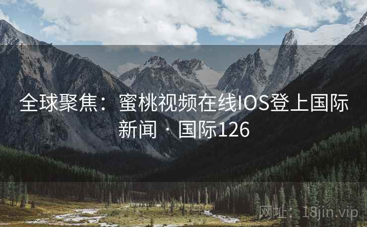 全球聚焦：蜜桃视频在线IOS登上国际新闻 · 国际126
