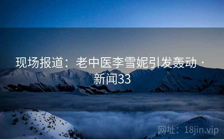 现场报道：老中医李雪妮引发轰动 · 新闻33