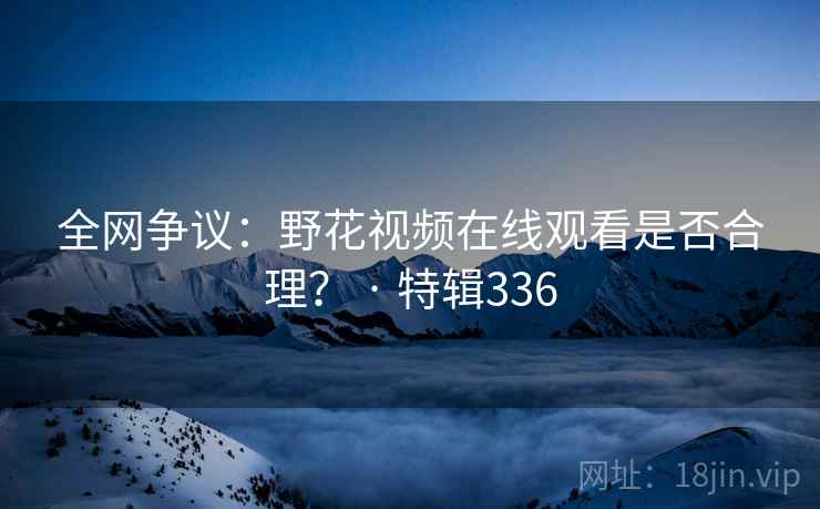 全网争议:野花视频在线观看是否合理? · 特辑336 第1张 全网争议:野花视频在线观看是否合理? · 特辑336 第1张