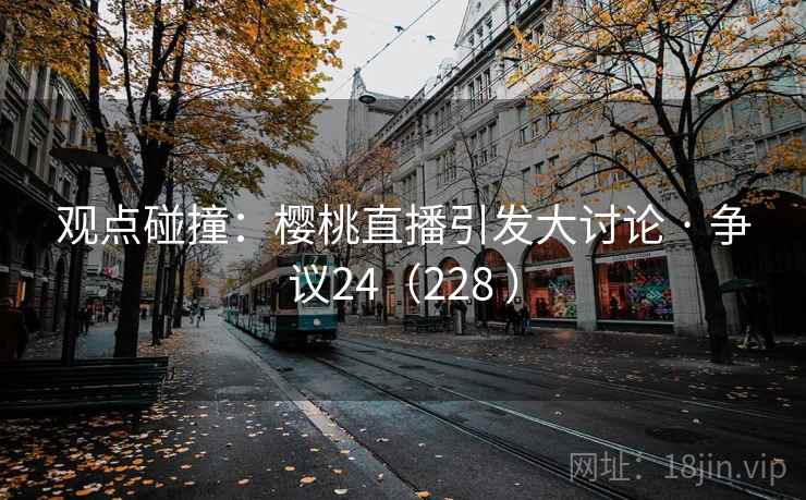 观点碰撞：樱桃直播引发大讨论 · 争议24（228 ）  第1张