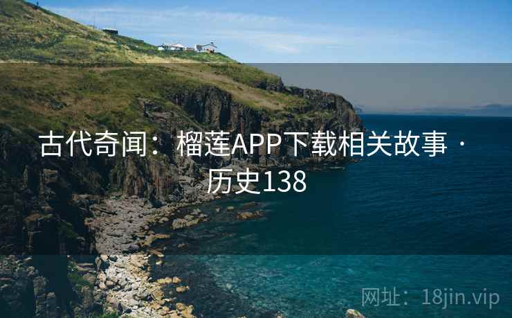 古代奇闻：榴莲APP下载相关故事 · 历史138