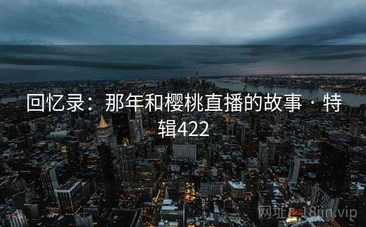 回忆录:那年和樱桃直播的故事 · 特辑422 第1张 回忆录:那年和樱桃直播的故事 · 特辑422 第1张