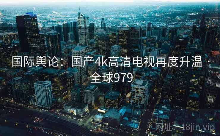 国际舆论：国产4k高清电视再度升温 · 全球979