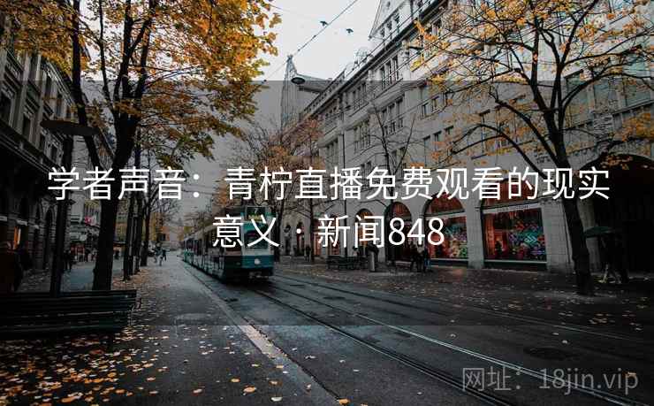 学者声音：青柠直播免费观看的现实意义 · 新闻848