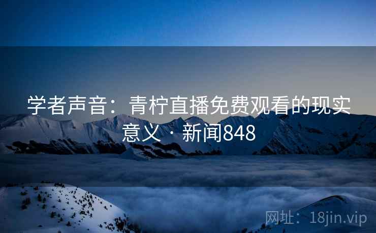 学者声音:青柠直播免费观看的现实意义 · 新闻848 第2张 学者声音:青柠直播免费观看的现实意义 · 新闻848 第2张