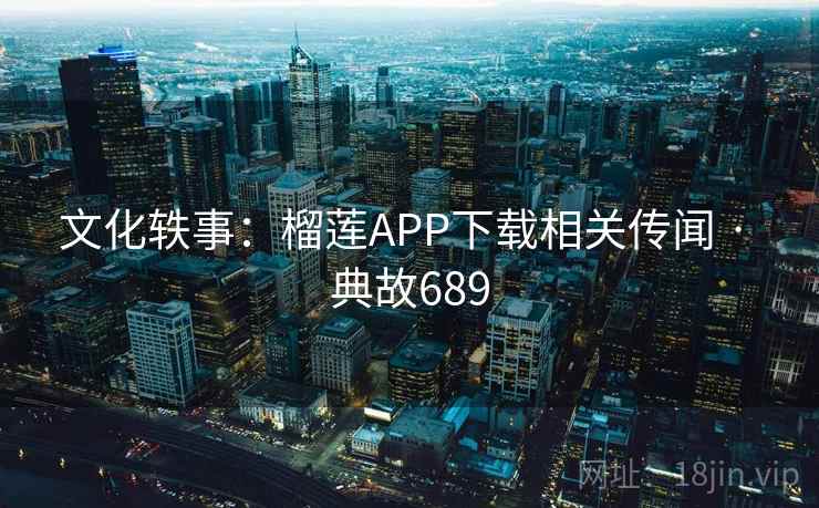 文化轶事：榴莲APP下载相关传闻 · 典故689