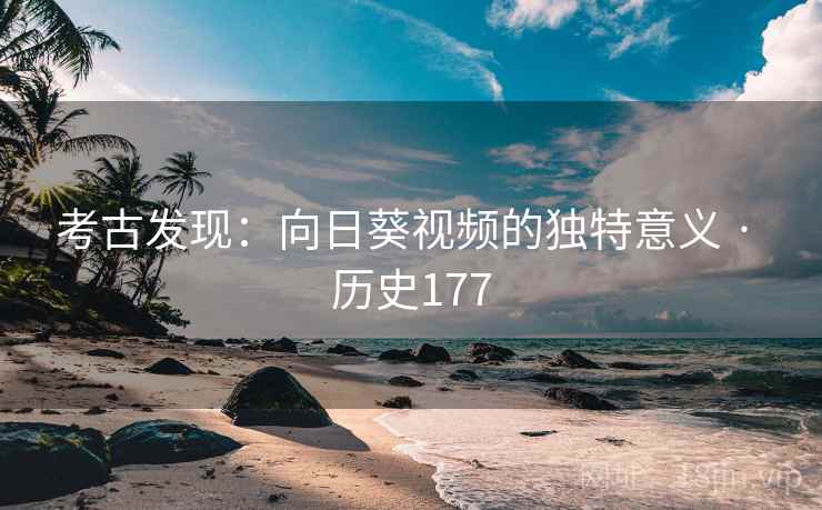 考古发现：向日葵视频的独特意义 · 历史177  第1张