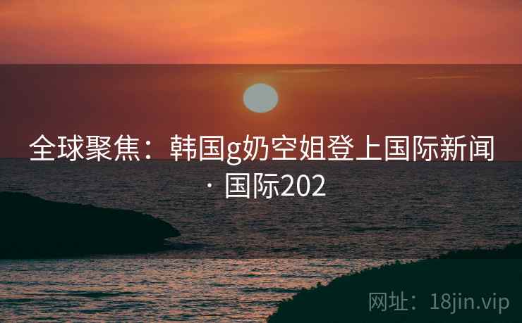 全球聚焦：韩国g奶空姐登上国际新闻 · 国际202