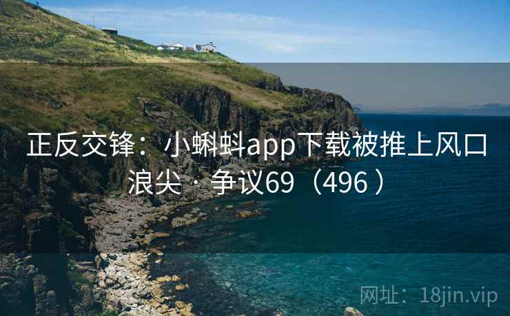 正反交锋:小蝌蚪app下载被推上风口浪尖 · 争议69(496 ) 第1张 正反交锋:小蝌蚪app下载被推上风口浪尖 · 争议69(496 ) 第1张