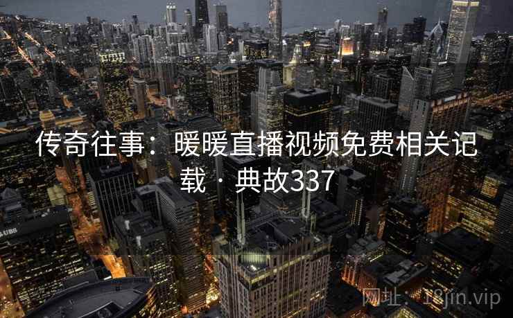 传奇往事:暖暖直播视频免费相关记载 · 典故337 第2张 传奇往事:暖暖直播视频免费相关记载 · 典故337 第2张