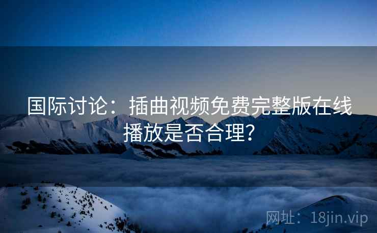 国际讨论：插曲视频免费完整版在线播放是否合理？  第2张