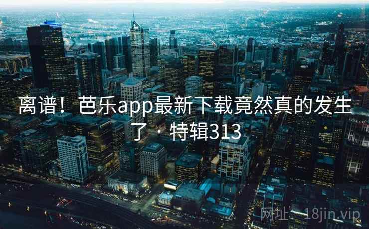 离谱!芭乐app最新下载竟然真的发生了 · 特辑313 第1张 离谱!芭乐app最新下载竟然真的发生了 · 特辑313 第1张