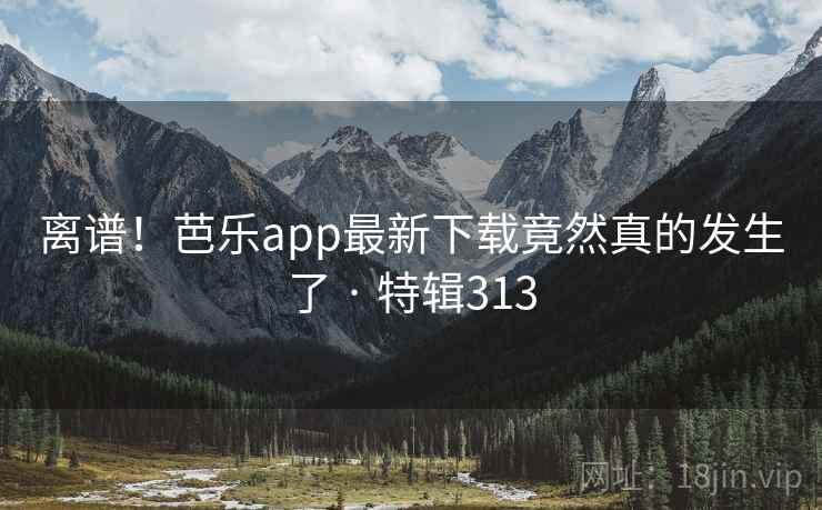 离谱!芭乐app最新下载竟然真的发生了 · 特辑313 第2张 离谱!芭乐app最新下载竟然真的发生了 · 特辑313 第2张