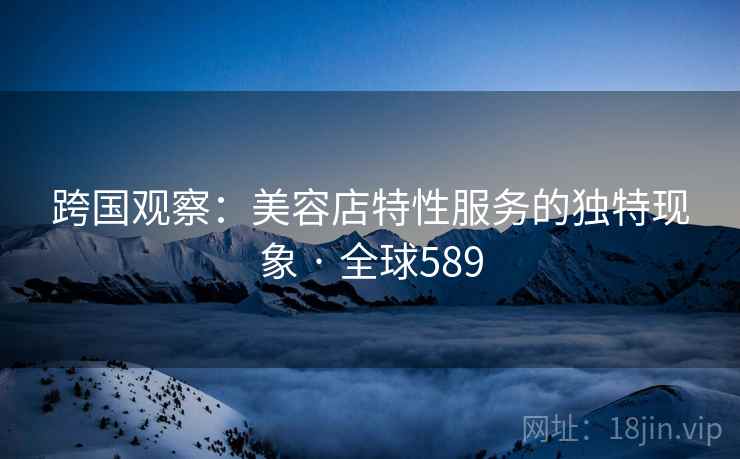 跨国观察:美容店特性服务的独特现象 · 全球589 第1张 跨国观察:美容店特性服务的独特现象 · 全球589 第1张