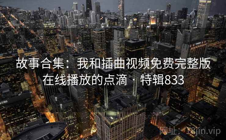 故事合集:我和插曲视频免费完整版在线播放的点滴 · 特辑833 第2张 故事合集:我和插曲视频免费完整版在线播放的点滴 · 特辑833 第2张