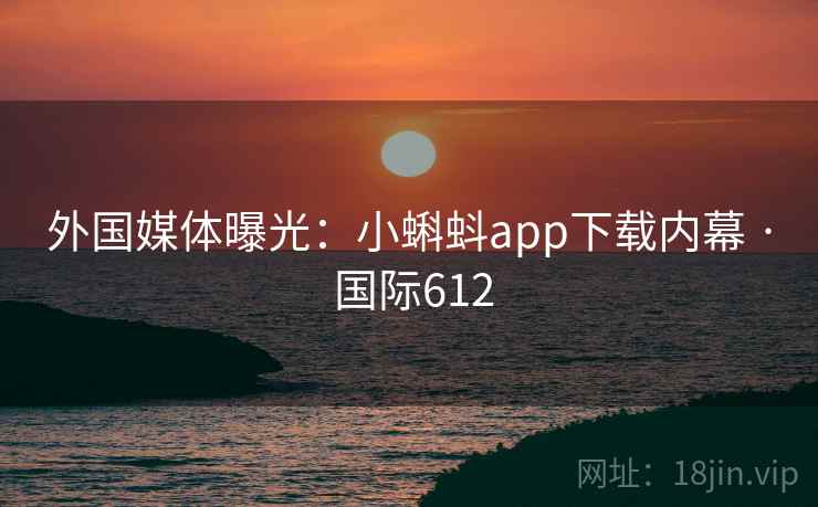 外国媒体曝光：小蝌蚪app下载内幕 · 国际612