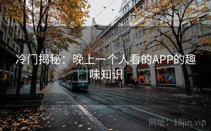 冷门揭秘:晚上一个人看的APP的趣味知识 第2张 冷门揭秘:晚上一个人看的APP的趣味知识 第2张