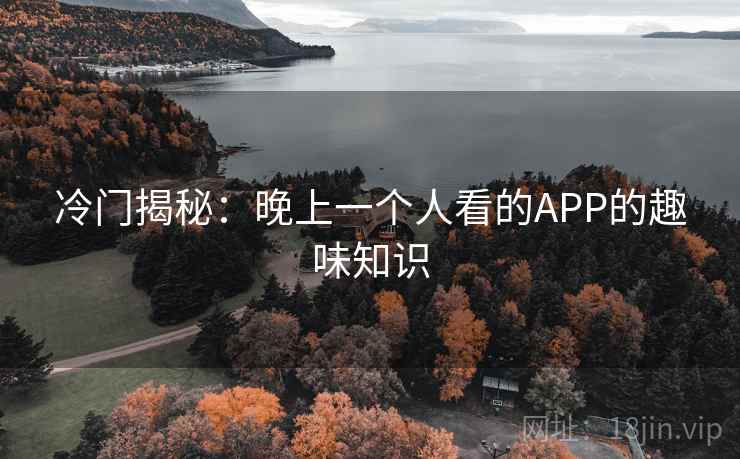 冷门揭秘:晚上一个人看的APP的趣味知识 第1张 冷门揭秘:晚上一个人看的APP的趣味知识 第1张