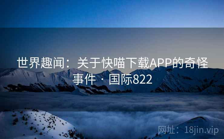 世界趣闻：关于快喵下载APP的奇怪事件 · 国际822