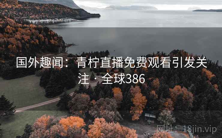 国外趣闻：青柠直播免费观看引发关注 · 全球386
