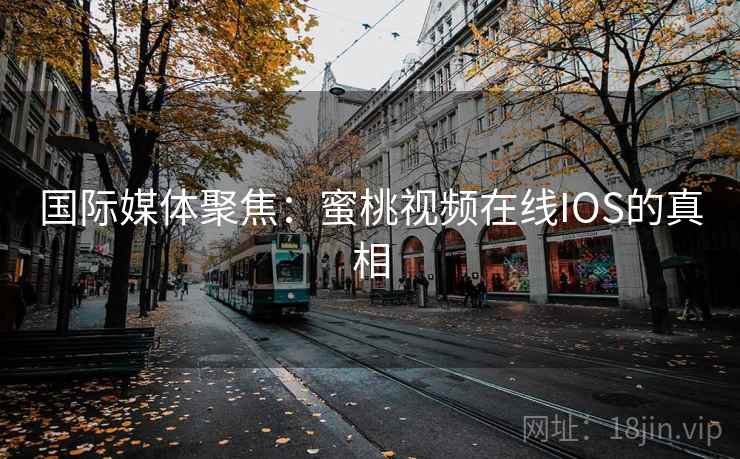 国际媒体聚焦：蜜桃视频在线IOS的真相