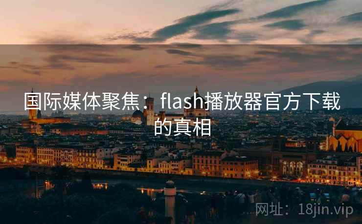 国际媒体聚焦：flash播放器官方下载的真相