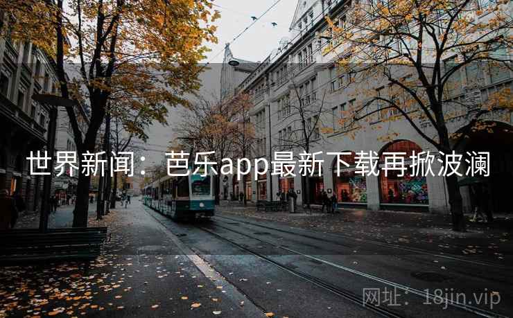 世界新闻:芭乐app最新下载再掀波澜 第2张 世界新闻:芭乐app最新下载再掀波澜 第2张