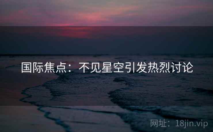 国际焦点：不见星空引发热烈讨论