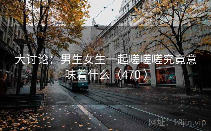 大讨论:男生女生一起嗟嗟嗟究竟意味着什么(470 ) 第1张 大讨论:男生女生一起嗟嗟嗟究竟意味着什么(470 ) 第1张