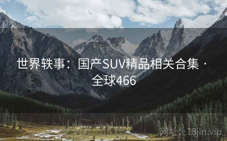 世界轶事:国产SUV精品相关合集 · 全球466 第1张 世界轶事:国产SUV精品相关合集 · 全球466 第1张