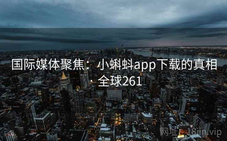 国际媒体聚焦:小蝌蚪app下载的真相 · 全球261 第1张 国际媒体聚焦:小蝌蚪app下载的真相 · 全球261 第1张