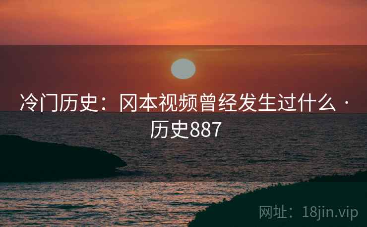 冷门历史:冈本视频曾经发生过什么 · 历史887 第1张 冷门历史:冈本视频曾经发生过什么 · 历史887 第1张