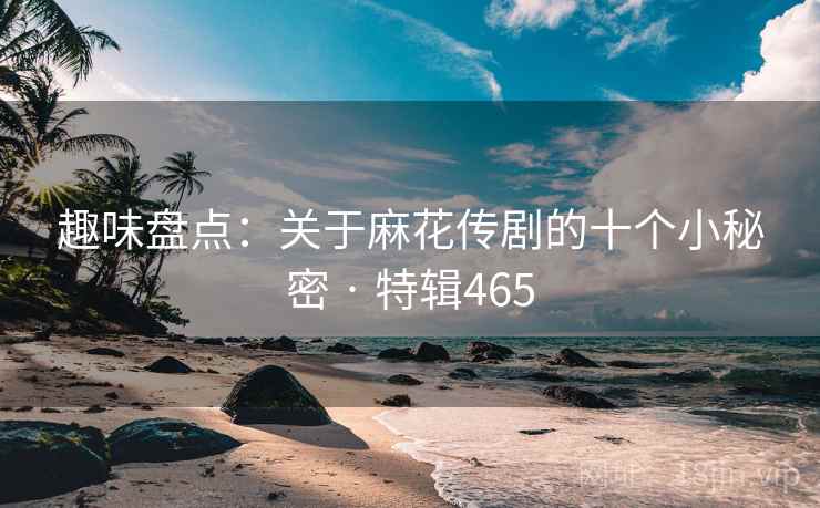 趣味盘点：关于麻花传剧的十个小秘密 · 特辑465
