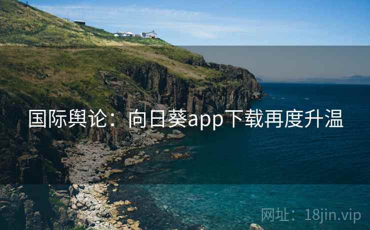 国际舆论：向日葵app下载再度升温  第2张