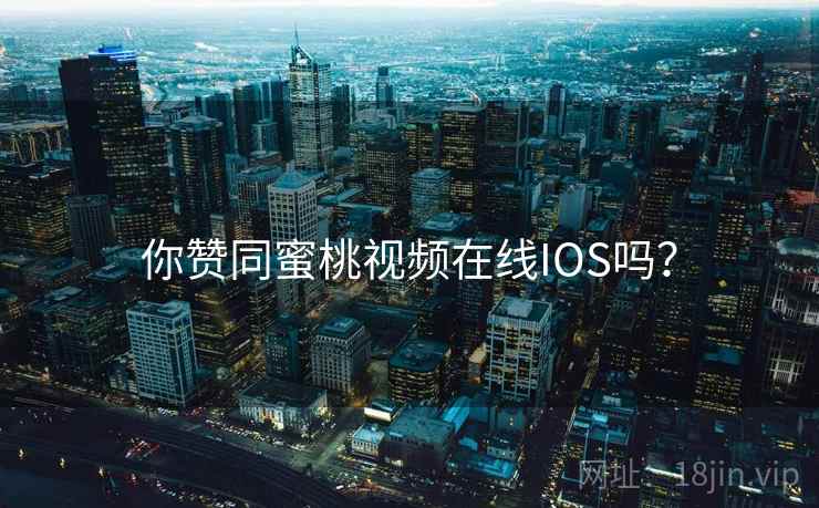 你赞同蜜桃视频在线IOS吗? 第1张 你赞同蜜桃视频在线IOS吗? 第1张